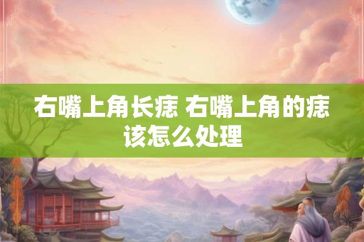 右嘴上角长痣 右嘴上角的痣该怎么处理