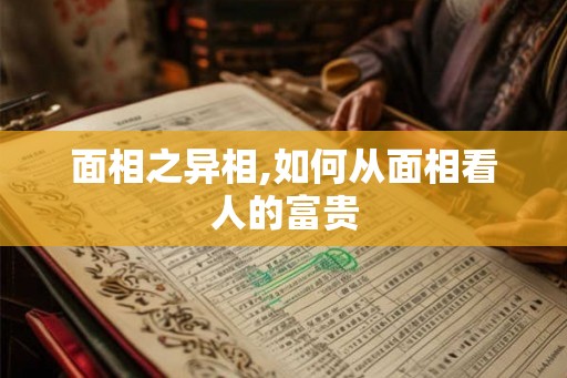 面相之异相,如何从面相看人的富贵 面相之异相,如何从面相看人的富贵