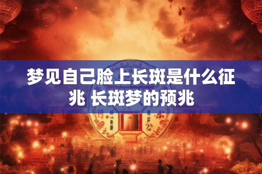 梦见自己脸上长斑是什么征兆 长斑梦的预兆 梦见自己脸上长斑是什么征兆 长斑梦的预兆