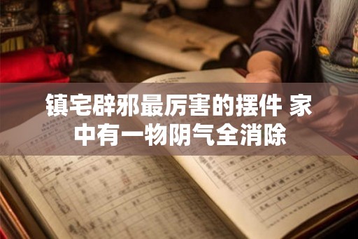镇宅辟邪最厉害的摆件 家中有一物阴气全消除