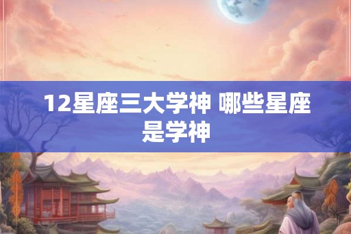12星座三大学神 哪些星座是学神