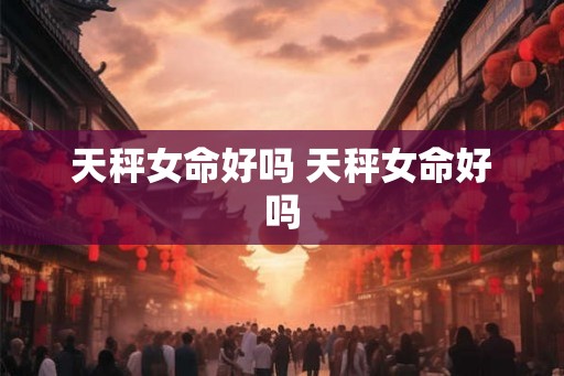 天秤女命好吗 天秤女命好吗