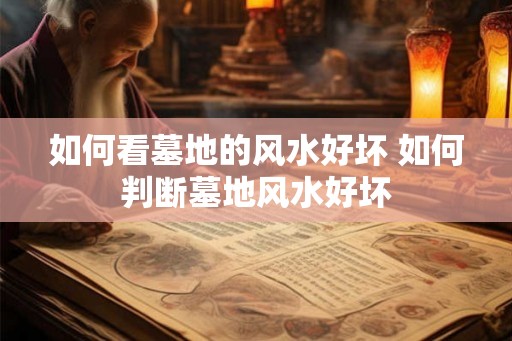如何看墓地的风水好坏 如何判断墓地风水好坏