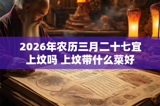2026年农历三月二十七宜上坟吗 上坟带什么菜好 2026年农历三月二十七宜上坟吗 上坟带什么菜好