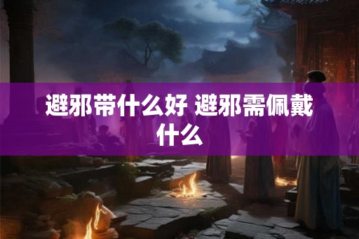 避邪带什么好 避邪需佩戴什么