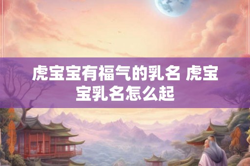 虎宝宝有福气的乳名 虎宝宝乳名怎么起