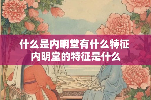 什么是内明堂有什么特征 内明堂的特征是什么 什么是内明堂有什么特征 内明堂的特征是什么