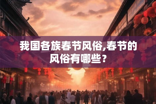 我国各族春节风俗,春节的风俗有哪些? 我国各族春节风俗,春节的风俗有哪些?