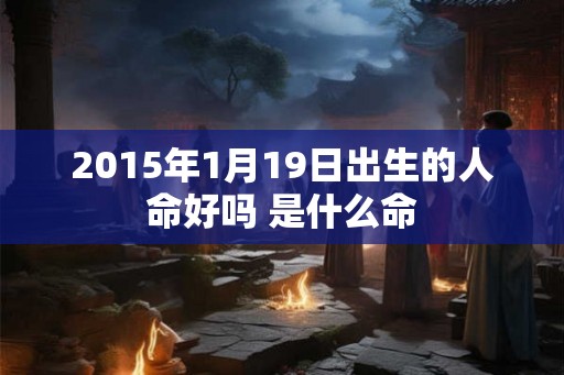 2015年1月19日出生的人命好吗 是什么命