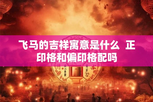 飞马的吉祥寓意是什么  正印格和偏印格配吗