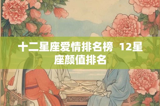 十二星座爱情排名榜  12星座颜值排名