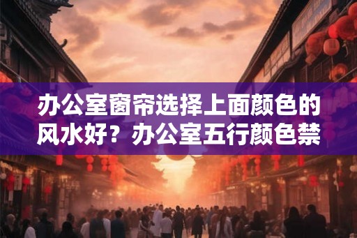 办公室窗帘选择上面颜色的风水好？办公室五行颜色禁忌