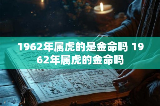 1962年属虎的是金命吗 1962年属虎的金命吗