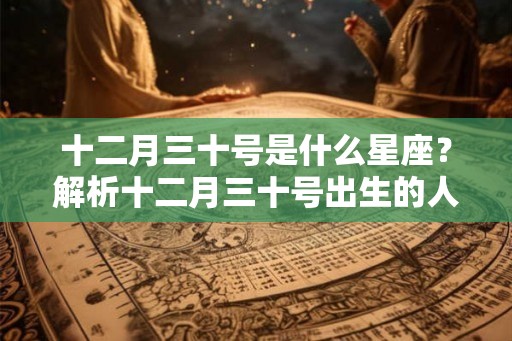十二月三十号是什么星座？解析十二月三十号出生的人的性格和命运