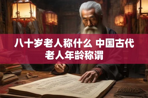 八十岁老人称什么 中国古代老人年龄称谓