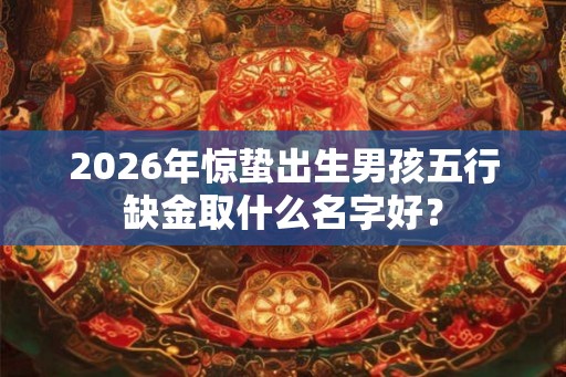 2026年惊蛰出生男孩五行缺金取什么名字好？