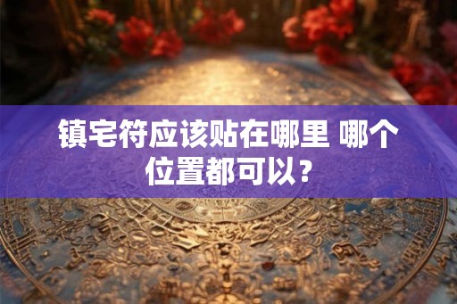 镇宅符应该贴在哪里 哪个位置都可以? 镇宅符应该贴在哪里 哪个位置都可以?