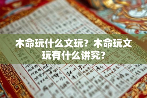 木命玩什么文玩？木命玩文玩有什么讲究？