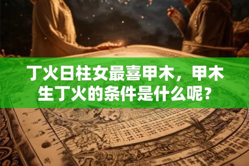 丁火日柱女最喜甲木，甲木生丁火的条件是什么呢？
