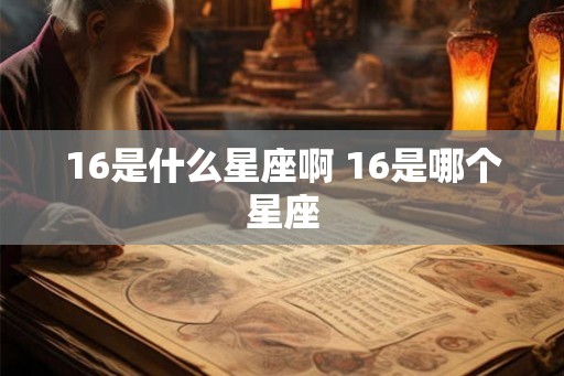 16是什么星座啊 16是哪个星座 16是什么星座啊 16是哪个星座