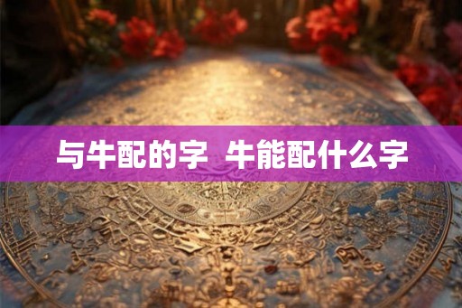 与牛配的字  牛能配什么字