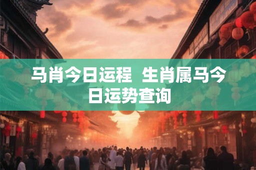 马肖今日运程  生肖属马今日运势查询