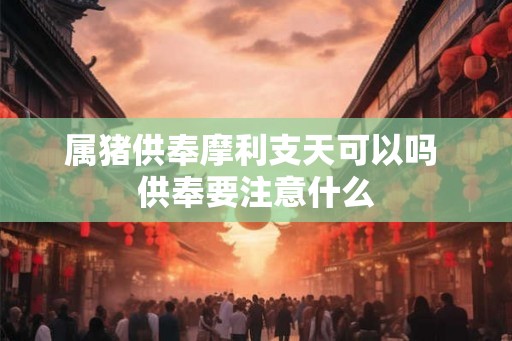 属猪供奉摩利支天可以吗 供奉要注意什么