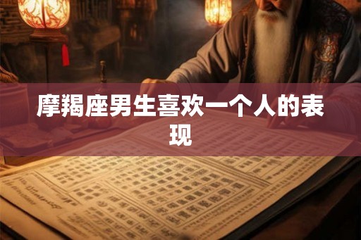 摩羯座男生喜欢一个人的表现