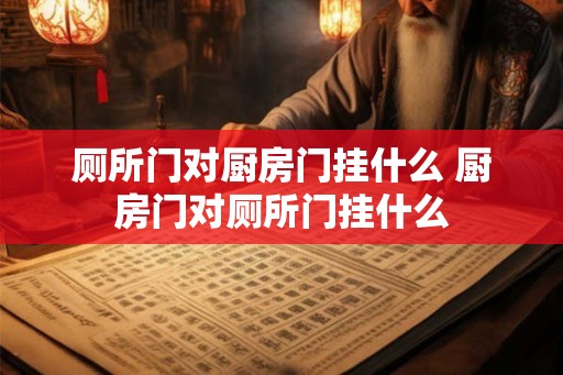 厕所门对厨房门挂什么 厨房门对厕所门挂什么 厕所门对厨房门挂什么 厨房门对厕所门挂什么