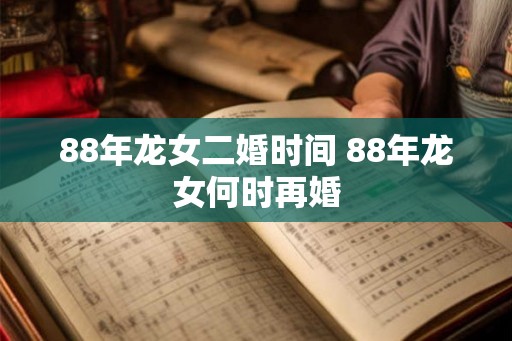 88年龙女二婚时间 88年龙女何时再婚
