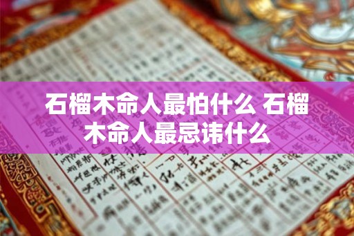 石榴木命人最怕什么 石榴木命人最忌讳什么