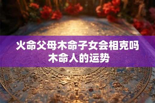 火命父母木命子女会相克吗 木命人的运势