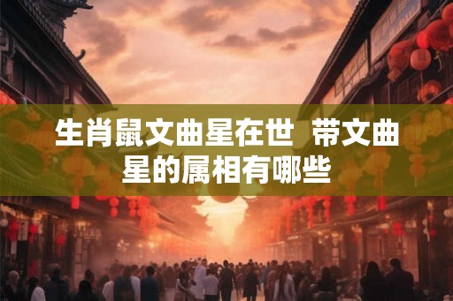 生肖鼠文曲星在世  带文曲星的属相有哪些