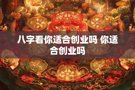 八字看你适合创业吗 你适合创业吗