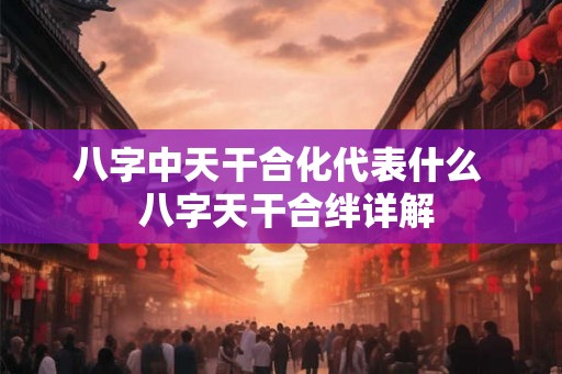 八字中天干合化代表什么  八字天干合绊详解