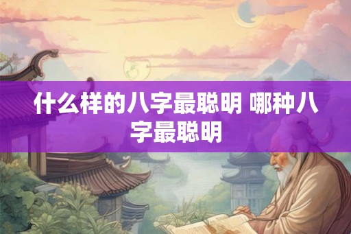 什么样的八字最聪明 哪种八字最聪明