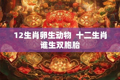 12生肖卵生动物  十二生肖谁生双胞胎
