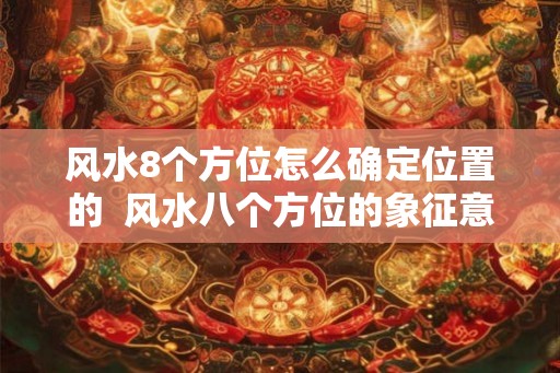 风水8个方位怎么确定位置的  风水八个方位的象征意义