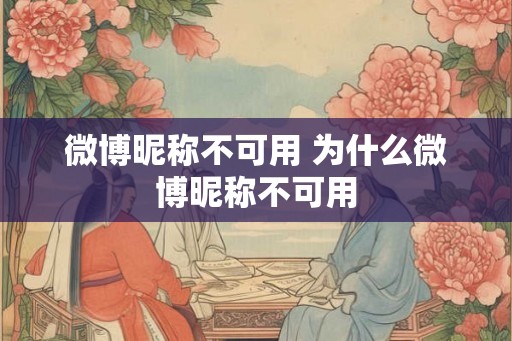 微博昵称不可用 为什么微博昵称不可用