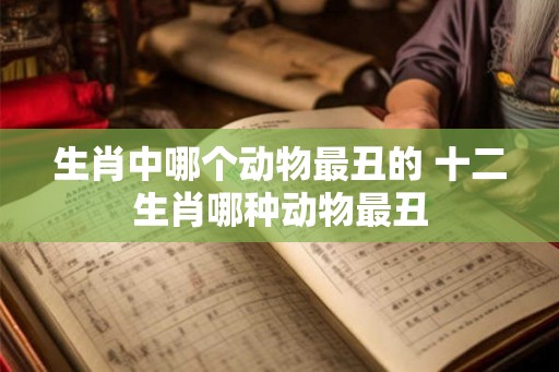生肖中哪个动物最丑的 十二生肖哪种动物最丑
