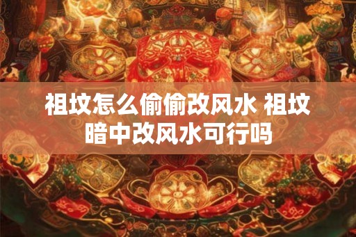 祖坟怎么偷偷改风水 祖坟暗中改风水可行吗 祖坟怎么偷偷改风水 祖坟暗中改风水可行吗
