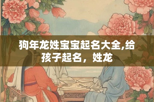 狗年龙姓宝宝起名大全,给孩子起名，姓龙