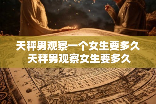 天秤男观察一个女生要多久 天秤男观察女生要多久