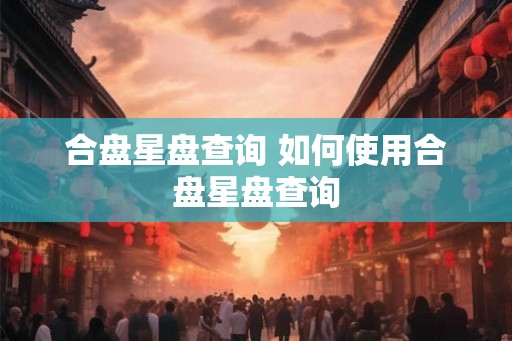 合盘星盘查询 如何使用合盘星盘查询