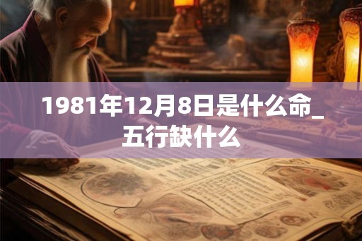 1981年12月8日是什么命_五行缺什么