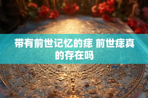 带有前世记忆的痣 前世痣真的存在吗