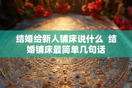 结婚给新人铺床说什么  结婚铺床最简单几句话