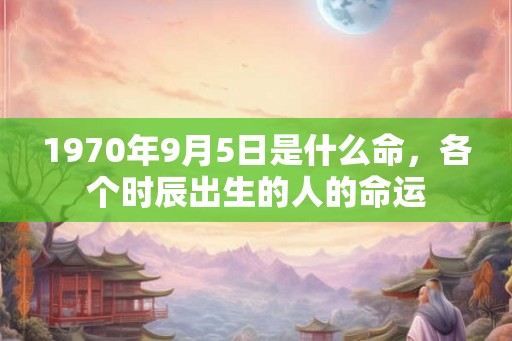 1970年9月5日是什么命，各个时辰出生的人的命运