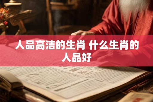 人品高洁的生肖 什么生肖的人品好