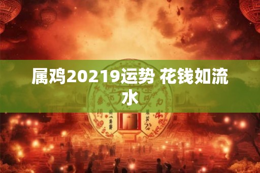 属鸡20219运势 花钱如流水 属鸡20219运势 花钱如流水
